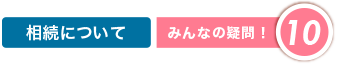 相続について|みんなの疑問10